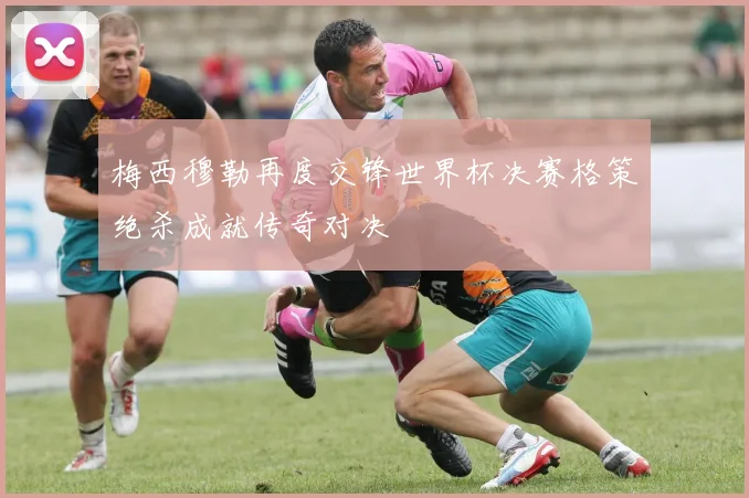 梅西穆勒再度交锋世界杯决赛格策绝杀成就传奇对决