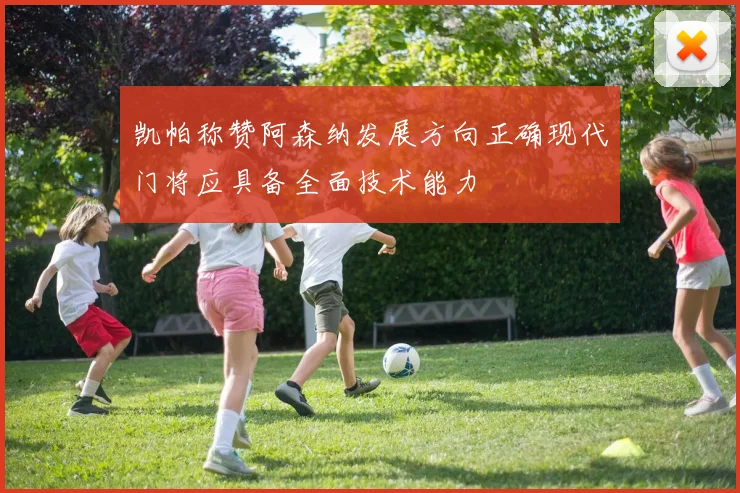 凯帕称赞阿森纳发展方向正确现代门将应具备全面技术能力