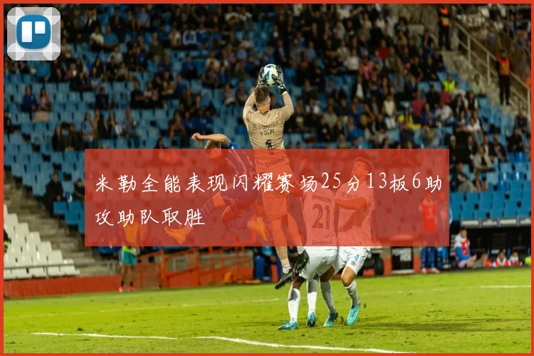 米勒全能表现闪耀赛场25分13板6助攻助队取胜