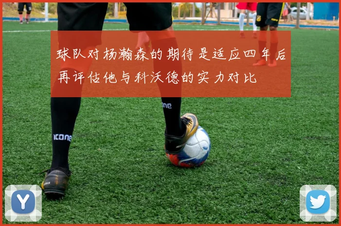 球队对杨瀚森的期待是适应四年后再评估他与科沃德的实力对比