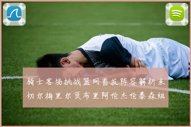 骑士客场挑战篮网首发阵容解析米切尔梅里尔莫布里阿伦杰伦泰森组合亮点