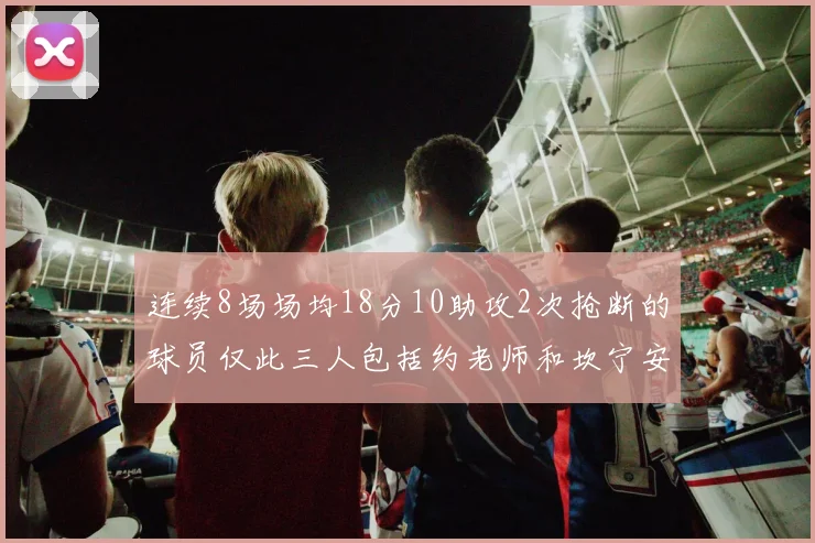 连续8场场均18分10助攻2次抢断的球员仅此三人包括约老师和坎宁安