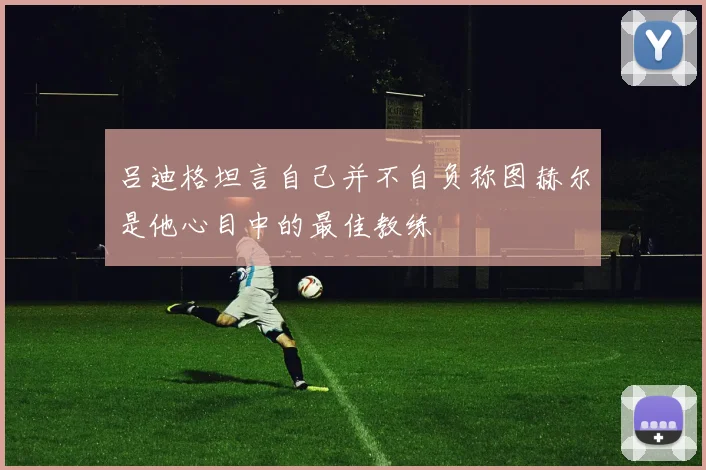 吕迪格坦言自己并不自负称图赫尔是他心目中的最佳教练