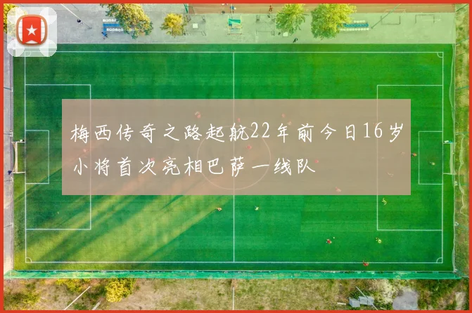 梅西传奇之路起航22年前今日16岁小将首次亮相巴萨一线队