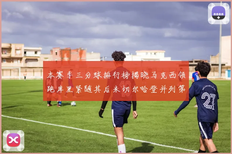 本赛季三分球排行榜揭晓马克西领跑库里紧随其后米切尔哈登并列第四