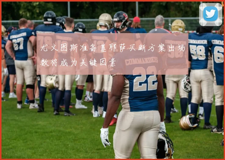 尤文图斯准备基耶萨买断方案出场数将成为关键因素