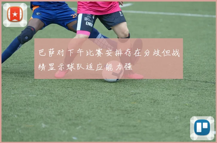 巴萨对下午比赛安排存在分歧但战绩显示球队适应能力强
