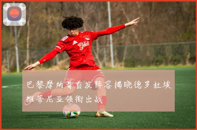 巴黎摩纳哥首发阵容揭晓德罗杜埃维蒂尼亚领衔出战