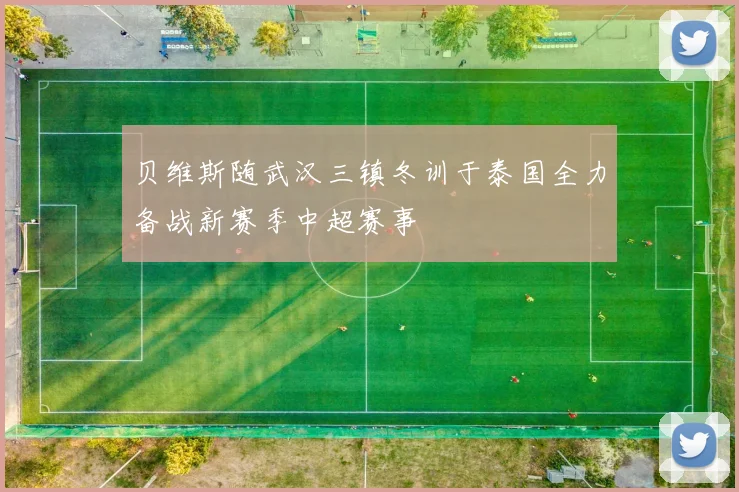 贝维斯随武汉三镇冬训于泰国全力备战新赛季中超赛事