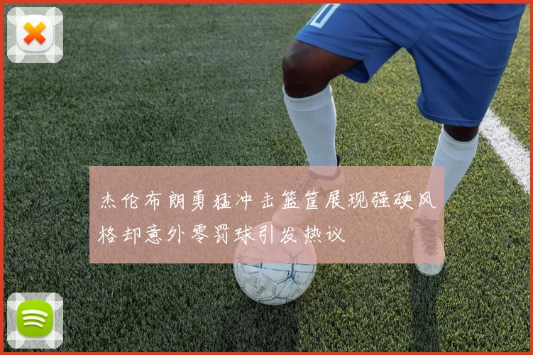 杰伦布朗勇猛冲击篮筐展现强硬风格却意外零罚球引发热议