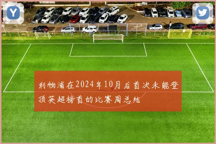 利物浦在2024年10月后首次未能登顶英超榜首的比赛周总结