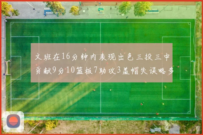 文班在16分钟内表现出色三投三中贡献9分10篮板7助攻3盖帽失误略多但依然完美