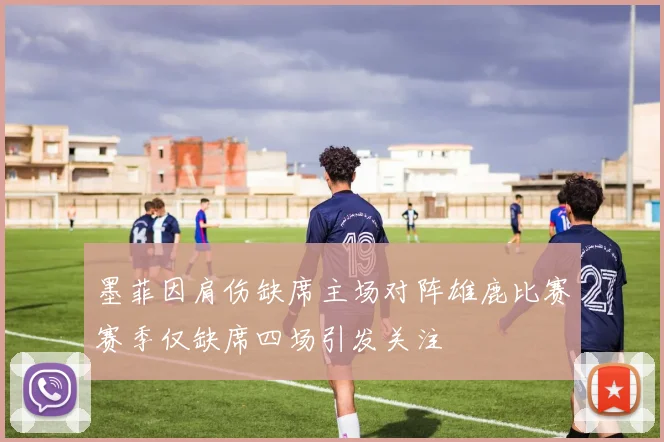墨菲因肩伤缺席主场对阵雄鹿比赛赛季仅缺席四场引发关注