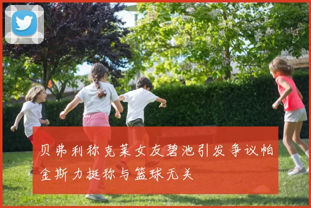 贝弗利称克莱女友碧池引发争议帕金斯力挺称与篮球无关