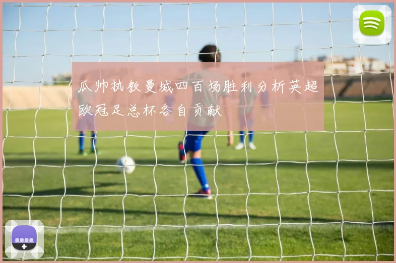 瓜帅执教曼城四百场胜利分析英超欧冠足总杯各自贡献