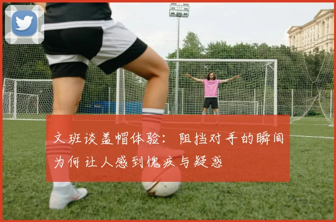 文班谈盖帽体验：阻挡对手的瞬间为何让人感到愧疚与疑惑