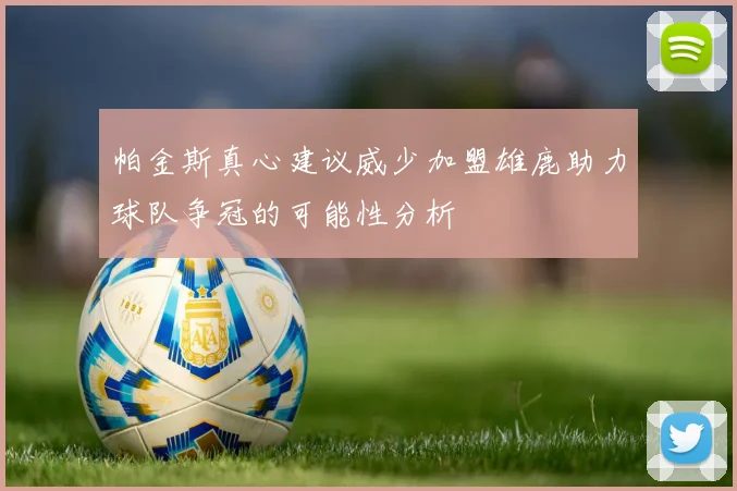 帕金斯真心建议威少加盟雄鹿助力球队争冠的可能性分析