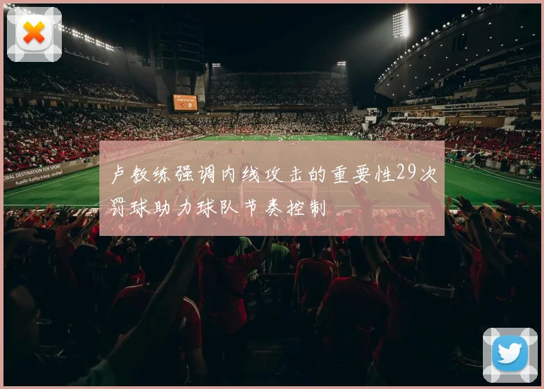 卢教练强调内线攻击的重要性29次罚球助力球队节奏控制