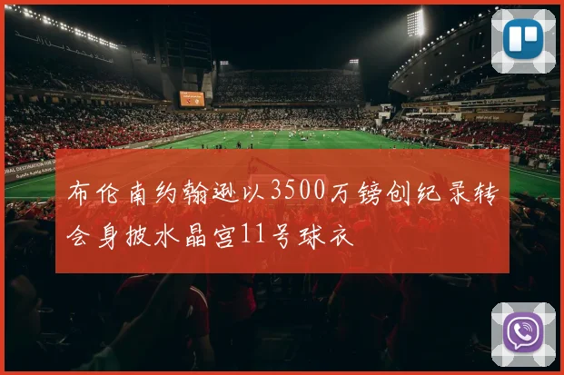 布伦南约翰逊以3500万镑创纪录转会身披水晶宫11号球衣