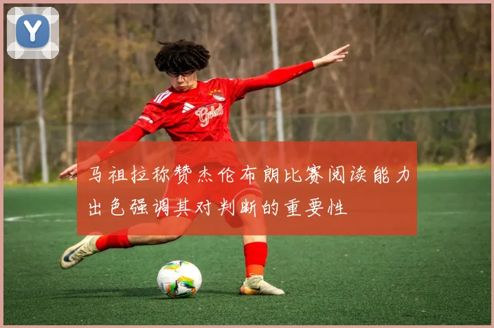 马祖拉称赞杰伦布朗比赛阅读能力出色强调其对判断的重要性