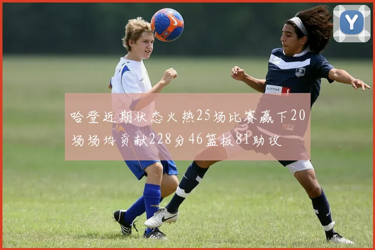 哈登近期状态火热25场比赛赢下20场场均贡献228分46篮板81助攻