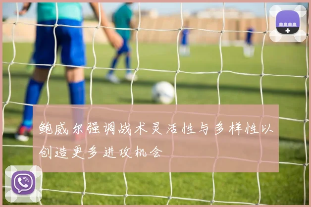 鲍威尔强调战术灵活性与多样性以创造更多进攻机会