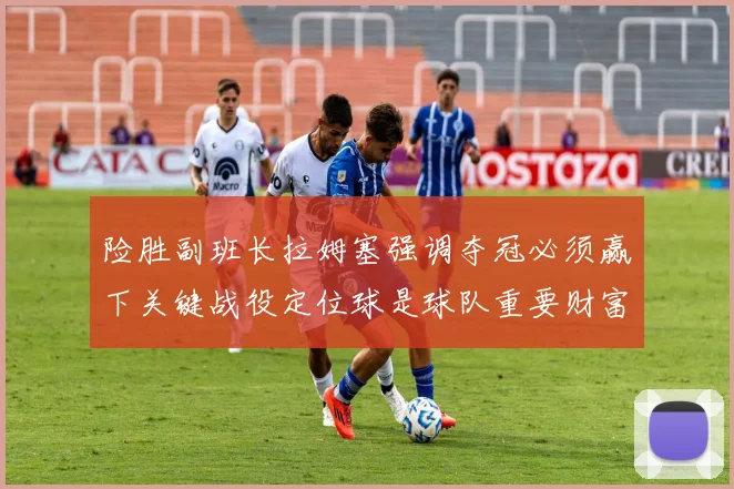 险胜副班长拉姆塞强调夺冠必须赢下关键战役定位球是球队重要财富