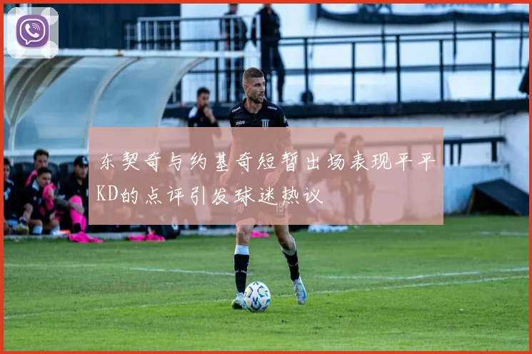 东契奇与约基奇短暂出场表现平平KD的点评引发球迷热议