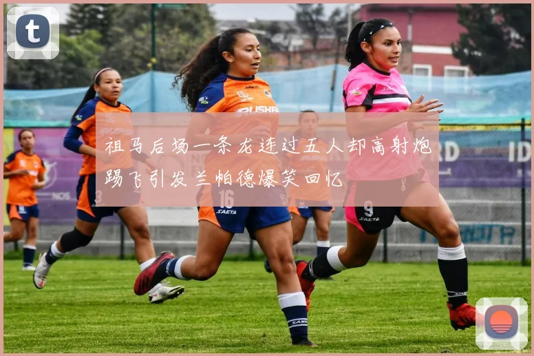 祖马后场一条龙连过五人却高射炮踢飞引发兰帕德爆笑回忆