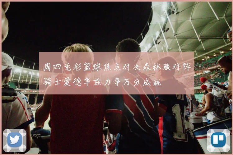 周四竞彩篮球焦点对决森林狼对阵骑士爱德华兹力争万分成就