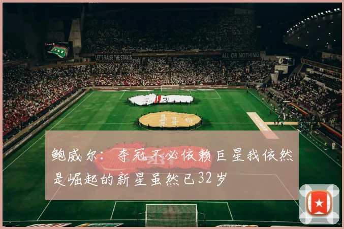 鲍威尔：夺冠不必依赖巨星我依然是崛起的新星虽然已32岁