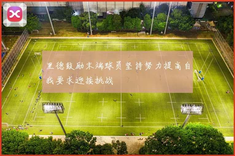里德鼓励末端球员坚持努力提高自我要求迎接挑战