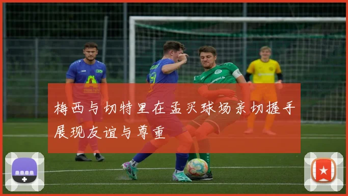 梅西与切特里在孟买球场亲切握手展现友谊与尊重