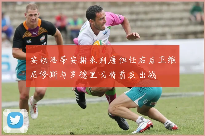 安切洛蒂安排米利唐担任右后卫维尼修斯与罗德里戈将首发出战