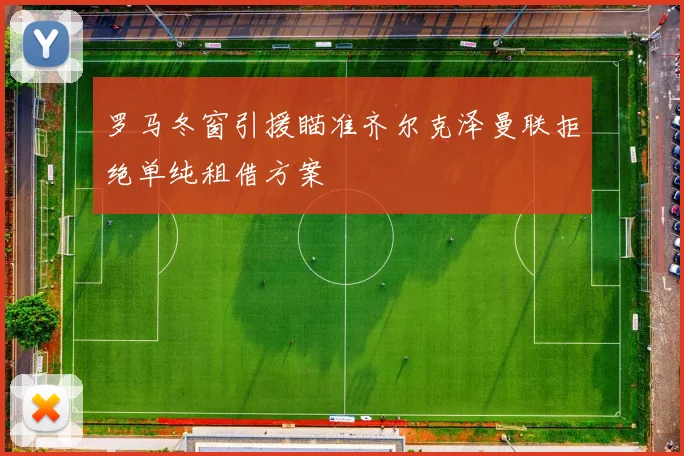 罗马冬窗引援瞄准齐尔克泽曼联拒绝单纯租借方案