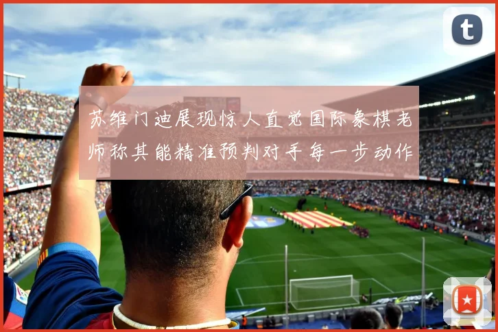 苏维门迪展现惊人直觉国际象棋老师称其能精准预判对手每一步动作