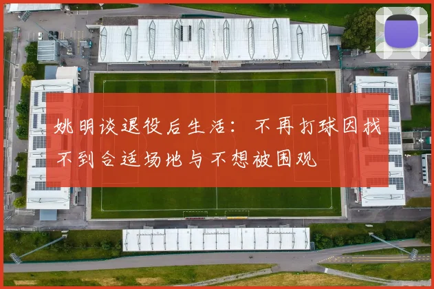 姚明谈退役后生活：不再打球因找不到合适场地与不想被围观