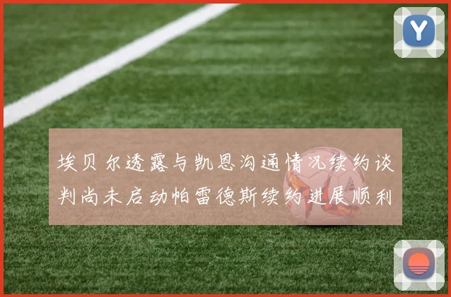 埃贝尔透露与凯恩沟通情况续约谈判尚未启动帕雷德斯续约进展顺利