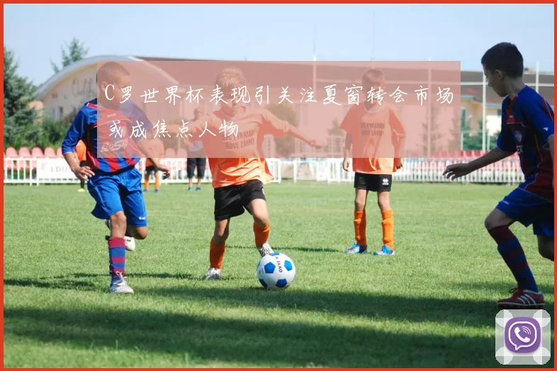 C罗世界杯表现引关注夏窗转会市场或成焦点人物