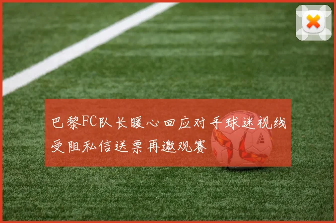 巴黎FC队长暖心回应对手球迷视线受阻私信送票再邀观赛