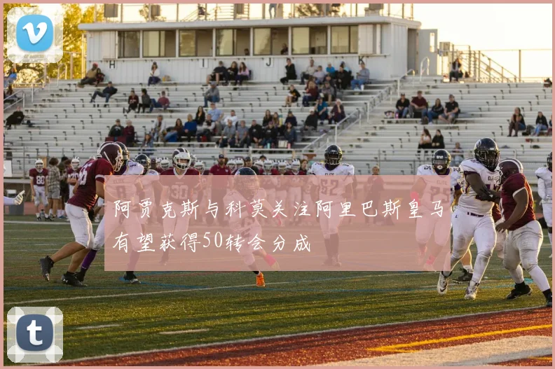 阿贾克斯与科莫关注阿里巴斯皇马有望获得50转会分成