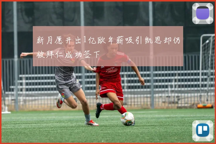 新月愿开出1亿欧年薪吸引凯恩却仍被拜仁成功签下