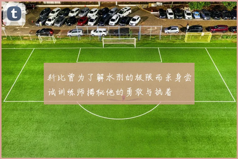 科比曾为了解水刑的极限而亲身尝试训练师揭秘他的勇敢与执着