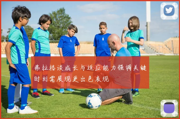 弗拉格谈成长与适应能力强调关键时刻需展现更出色表现
