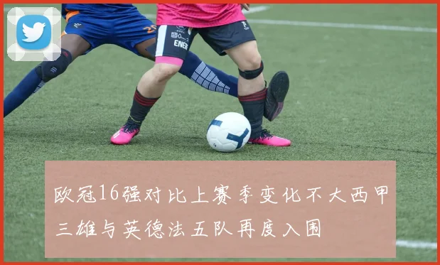 欧冠16强对比上赛季变化不大西甲三雄与英德法五队再度入围
