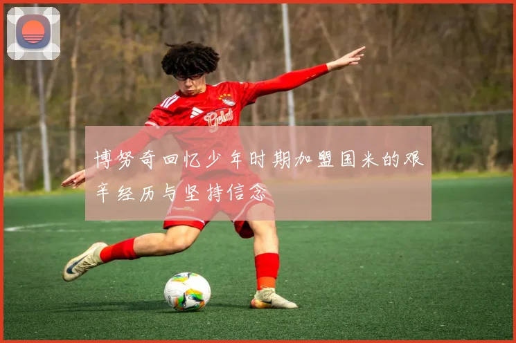 博努奇回忆少年时期加盟国米的艰辛经历与坚持信念