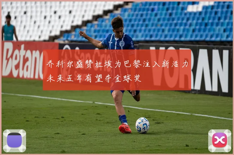 乔科尔盛赞杜埃为巴黎注入新活力未来五年有望夺金球奖