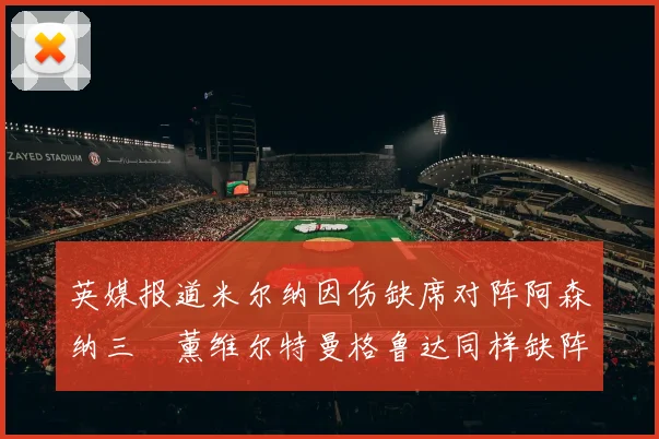 英媒报道米尔纳因伤缺席对阵阿森纳三笘薰维尔特曼格鲁达同样缺阵