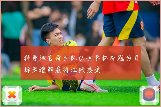 科曼坦言荷兰队以世界杯夺冠为目标若遭解雇将坦然接受