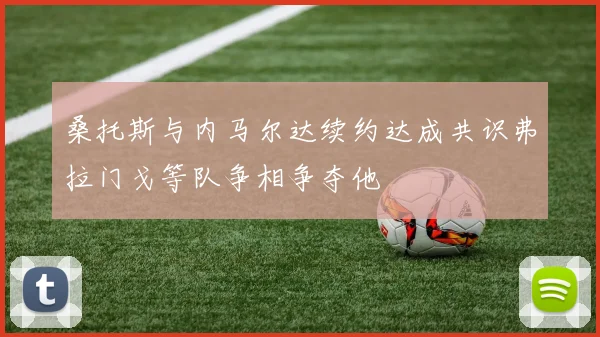 桑托斯与内马尔达续约达成共识弗拉门戈等队争相争夺他